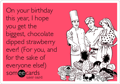 On your birthday
this year, I hope
you get the
biggest, chocolate
dipped strawberry
ever! (For you, and
for the sake of
everyone else!)