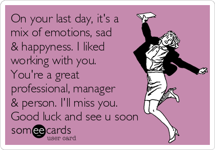 On your last day, it's a
mix of emotions, sad
& happyness. I liked
working with you.
You're a great
professional, manager
& person. I'll miss you.
Good luck and see u soon