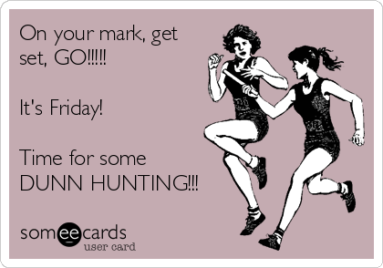 On your mark, get
set, GO!!!!!  

It's Friday!

Time for some
DUNN HUNTING!!!