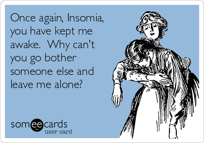 Once again, Insomia,
you have kept me
awake.  Why can't
you go bother
someone else and
leave me alone?