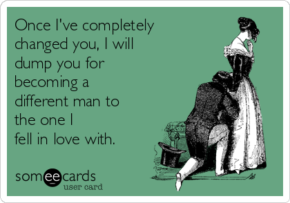 Once I've completely
changed you, I will 
dump you for 
becoming a
different man to
the one I 
fell in love with.