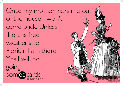 Once my mother kicks me out
of the house I won't 
come back. Unless
there is free
vacations to
Florida. I am there.
Yes I will be
going. 