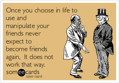 Once you choose in life to
use and
manipulate your
friends never
expect to
become friends
again,  It does not
work that way.