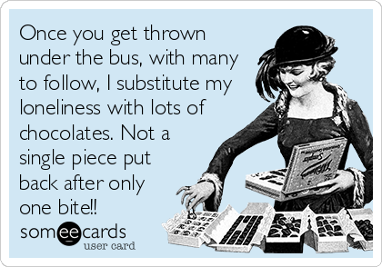 Once you get thrown
under the bus, with many
to follow, I substitute my
loneliness with lots of
chocolates. Not a
single piece put
back after only
one bite!!