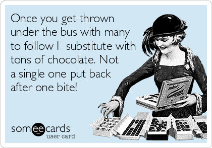 Once you get thrown
under the bus with many
to follow I  substitute with
tons of chocolate. Not
a single one put back
after one bite!