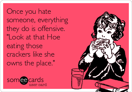 Once you hate
someone, everything
they do is offensive.
"Look at that Hoe
eating those
crackers like she
owns the place."