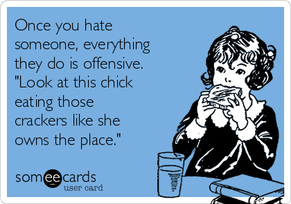 Once you hate
someone, everything
they do is offensive.
"Look at this chick
eating those
crackers like she
owns the place."