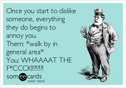 Once you start to dislike
someone, everything
they do begins to
annoy you. 
Them: *walk by in
general area*
You: WHAAAAT THE
F*CCCK!!?!?!?!