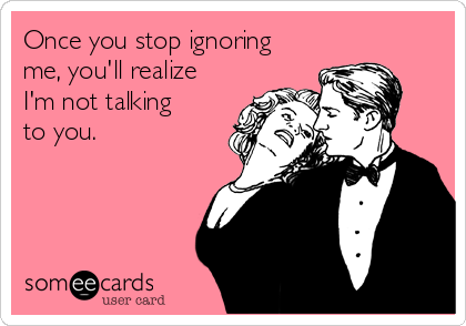 Once you stop ignoring
me, you'll realize
I'm not talking
to you. 