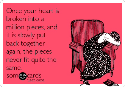 Once your heart is
broken into a
million pieces, and
it is slowly put
back together
again, the pieces
never fit quite the
same.