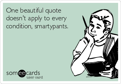 One beautiful quote
doesn't apply to every
condition, smartypants.