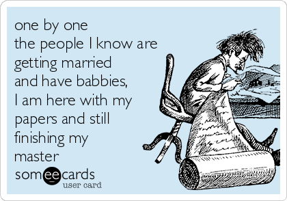 one by one 
the people I know are
getting married
and have babbies,
I am here with my
papers and still
finishing my
master