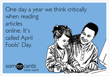 One day a year we think critically
when reading
articles
online. It's
called April
Fools' Day.