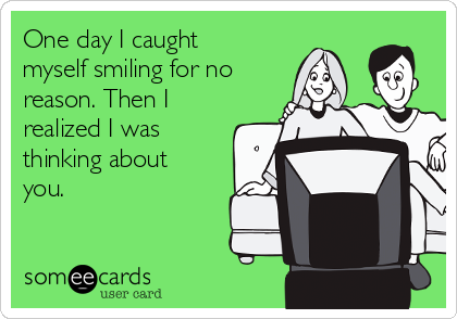 One day I caught
myself smiling for no
reason. Then I 
realized I was
thinking about
you.