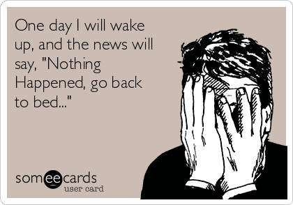 One day I will wake
up, and the news will
say, "Nothing
Happened, go back
to bed..."