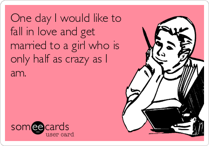 One day I would like to
fall in love and get
married to a girl who is
only half as crazy as I
am.