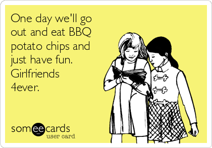 One day we'll go
out and eat BBQ
potato chips and
just have fun.
Girlfriends
4ever. 