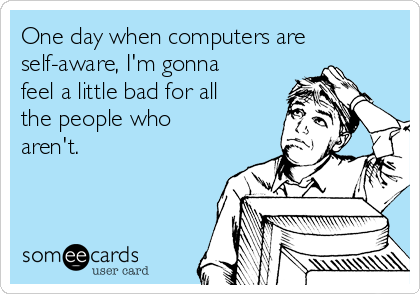 One day when computers are
self-aware, I'm gonna
feel a little bad for all
the people who
aren't.