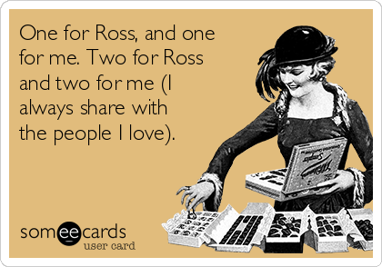 One for Ross, and one
for me. Two for Ross
and two for me (I
always share with
the people I love).