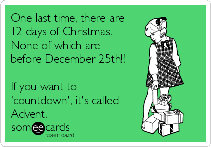 One last time, there are
12 days of Christmas. 
None of which are
before December 25th!!

If you want to
'countdown', it's called
Advent.