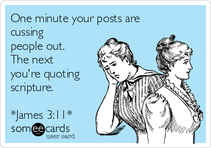 One minute your posts are
cussing
people out.
The next
you're quoting
scripture.

*James 3:11*