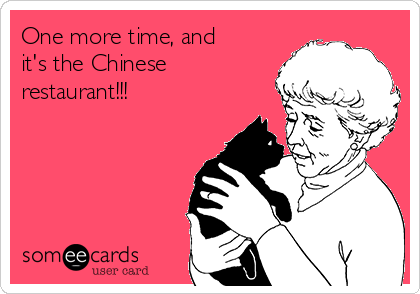 One more time, and
it's the Chinese
restaurant!!!