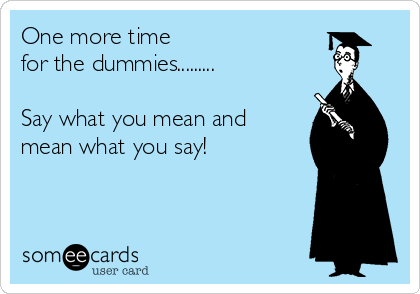 One more time 
for the dummies.........

Say what you mean and 
mean what you say!