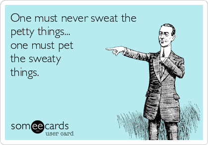 One must never sweat the
petty things...
one must pet
the sweaty
things.