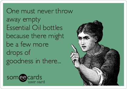 One must never throw 
away empty 
Essential Oil bottles
because there might
be a few more
drops of
goodness in there...