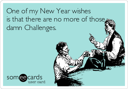 One of my New Year wishes
is that there are no more of those
damn Challenges. 