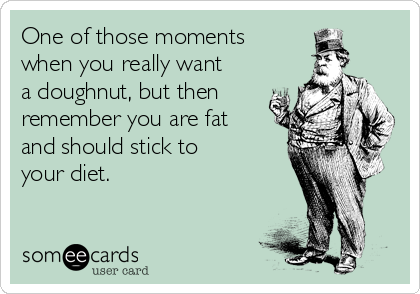 One of those moments 
when you really want
a doughnut, but then
remember you are fat
and should stick to
your diet. 