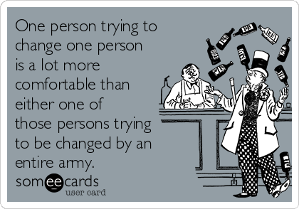 One person trying to
change one person
is a lot more 
comfortable than
either one of
those persons trying
to be changed by an
entire army.