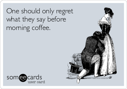 One should only regret
what they say before
morning coffee.