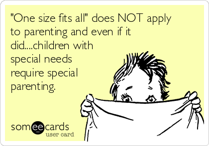 "One size fits all" does NOT apply
to parenting and even if it
did....children with
special needs
require special
parenting. 