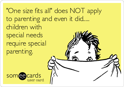 "One size fits all" does NOT apply
to parenting and even it did.....
children with
special needs
require special
parenting. 