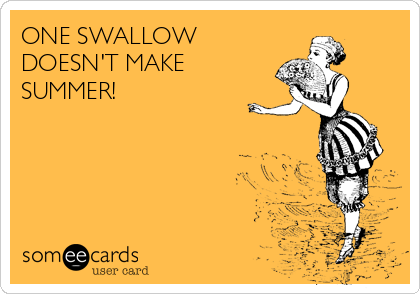 ONE SWALLOW
DOESN'T MAKE
SUMMER!