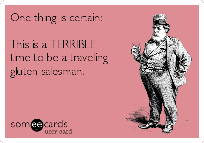 One thing is certain:  

This is a TERRIBLE
time to be a traveling
gluten salesman. 