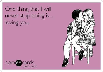 One thing that I will
never stop doing is...
loving you. 