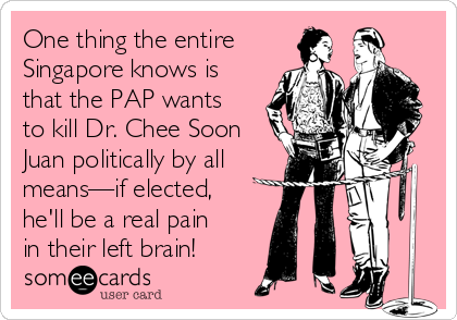 One thing the entire
Singapore knows is
that the PAP wants
to kill Dr. Chee Soon
Juan politically by all
means—if elected, 
he'll be a real pain
in their left brain!