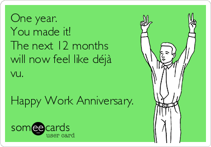 One year.
You made it!
The next 12 months
will now feel like déjà
vu.

Happy Work Anniversary.