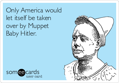 Only America would
let itself be taken
over by Muppet
Baby Hitler. 