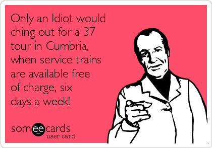 Only an Idiot would
ching out for a 37
tour in Cumbria,
when service trains
are available free
of charge, six
days a week!