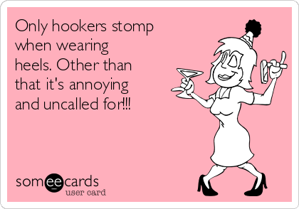 Only hookers stomp
when wearing
heels. Other than
that it's annoying
and uncalled for!!!