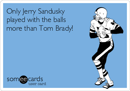 Only Jerry Sandusky
played with the balls
more than Tom Brady!