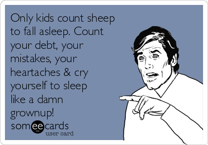 Only kids count sheep
to fall asleep. Count
your debt, your
mistakes, your
heartaches & cry
yourself to sleep
like a damn
grownup!