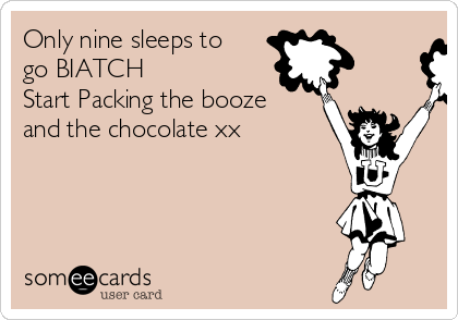 Only nine sleeps to
go BIATCH
Start Packing the booze
and the chocolate xx