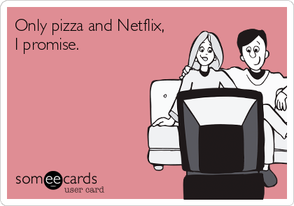 Only pizza and Netflix,
I promise.