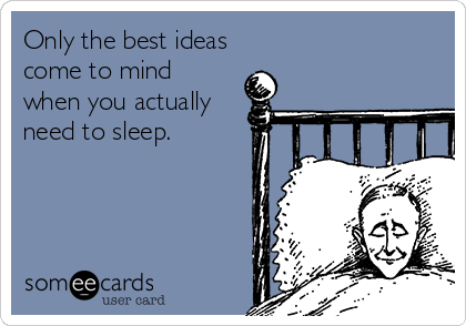 Only the best ideas
come to mind 
when you actually
need to sleep.