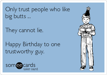 Only trust people who like
big butts ...

They cannot lie. 

Happy Birthday to one
trustworthy guy.   