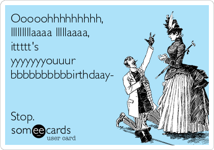 Ooooohhhhhhhhh,
lllllllllaaaa lllllaaaa,
ittttt's
yyyyyyyouuur
bbbbbbbbbbirthdaay-


Stop.